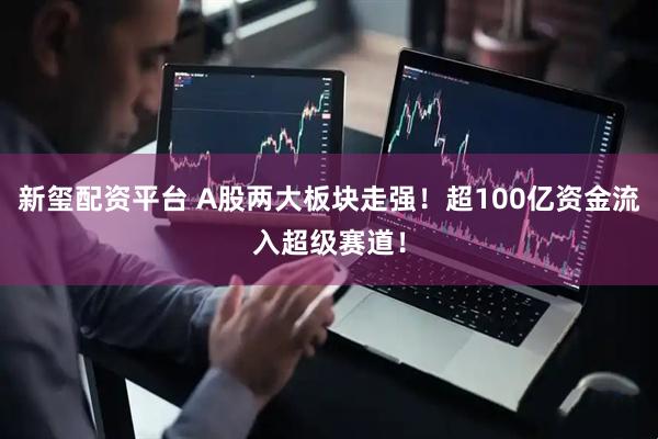 新玺配资平台 A股两大板块走强！超100亿资金流入超级赛道！