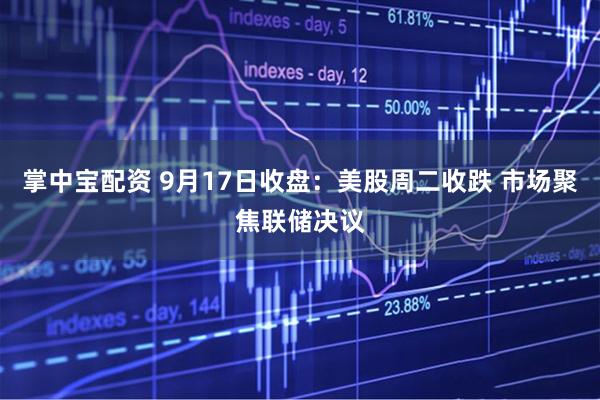 掌中宝配资 9月17日收盘：美股周二收跌 市场聚焦联储决议