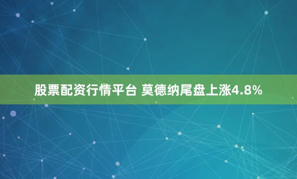 股票配资行情平台 莫德纳尾盘上涨4.8%