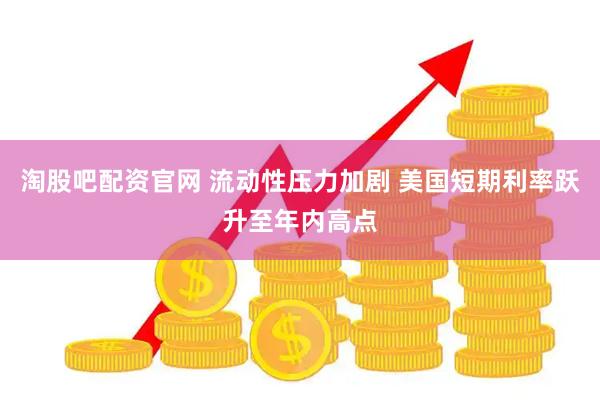 淘股吧配资官网 流动性压力加剧 美国短期利率跃升至年内高点