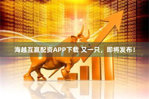海越互赢配资APP下载 又一只，即将发布！
