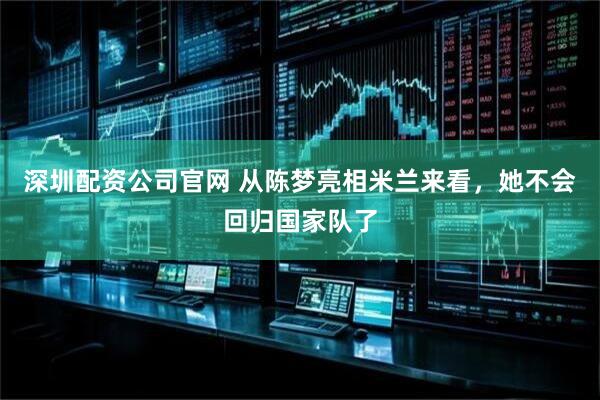 深圳配资公司官网 从陈梦亮相米兰来看，她不会回归国家队了