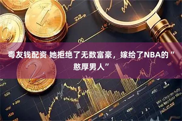 粤友钱配资 她拒绝了无数富豪，嫁给了NBA的“憨厚男人”