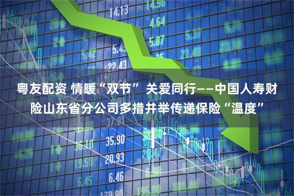 粤友配资 情暖“双节” 关爱同行——中国人寿财险山东省分公司多措并举传递保险“温度”