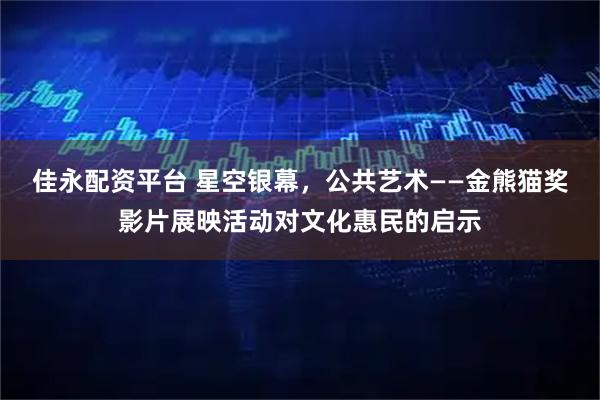 佳永配资平台 星空银幕，公共艺术——金熊猫奖影片展映活动对文化惠民的启示