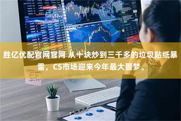 胜亿优配官网官网 从十块炒到三千多的垃圾贴纸暴雷，CS市场迎来今年最大噩梦。