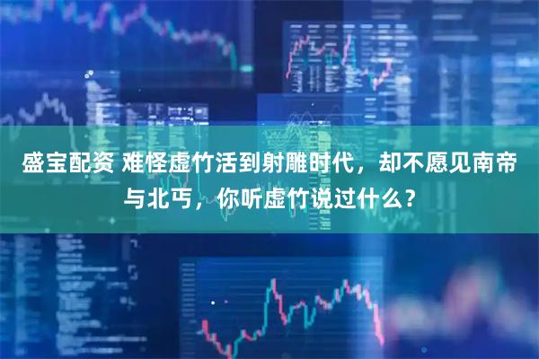 盛宝配资 难怪虚竹活到射雕时代，却不愿见南帝与北丐，你听虚竹说过什么？