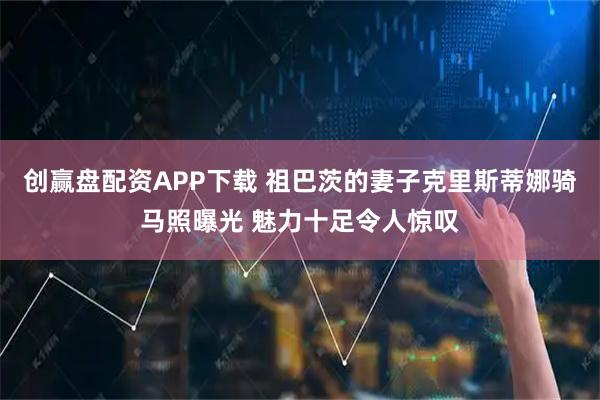 创赢盘配资APP下载 祖巴茨的妻子克里斯蒂娜骑马照曝光 魅力十足令人惊叹