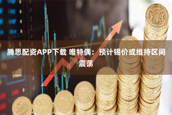 腾思配资APP下载 唯特偶：预计锡价或维持区间震荡