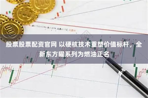 股票股票配资官网 以硬核技术重塑价值标杆，全新东方曜系列为燃油正名