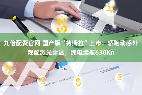 九倍配资官网 国产版“特斯拉”上市！轿跑动感外观配激光雷达，纯电续航630Kn