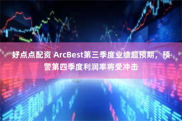 好点点配资 ArcBest第三季度业绩超预期，预警第四季度利润率将受冲击