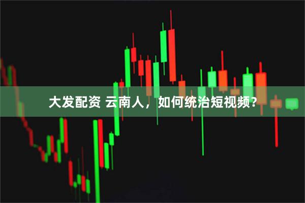 大发配资 云南人，如何统治短视频？