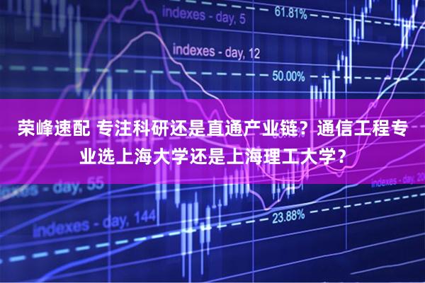 荣峰速配 专注科研还是直通产业链？通信工程专业选上海大学还是上海理工大学？