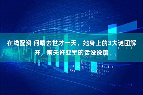 在线配资 何晴去世才一天，她身上的3大谜团解开，前夫许亚军的话没说错