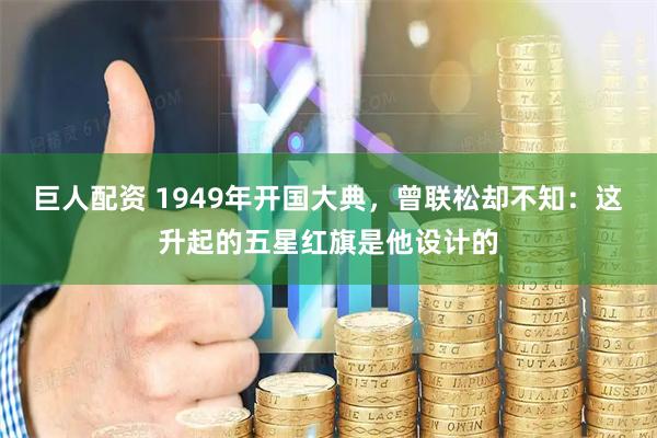 巨人配资 1949年开国大典，曾联松却不知：这升起的五星红旗是他设计的