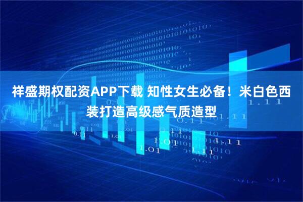 祥盛期权配资APP下载 知性女生必备！米白色西装打造高级感气质造型
