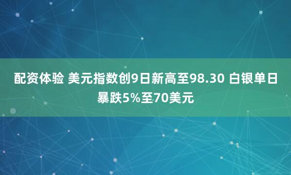 配资体验 美元指数创9日新高至98.30 白银单日暴跌5%至70美元