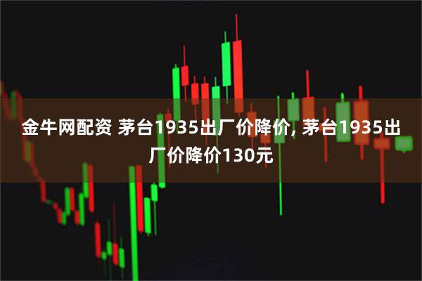 金牛网配资 茅台1935出厂价降价, 茅台1935出厂价降价130元
