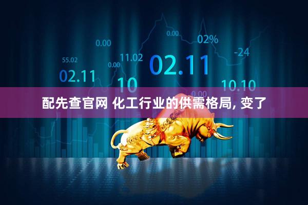 配先查官网 化工行业的供需格局, 变了