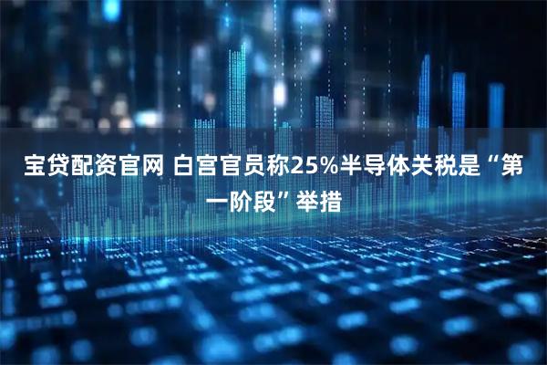 宝贷配资官网 白宫官员称25%半导体关税是“第一阶段”举措