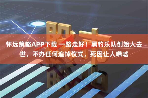 怀远策略APP下载 一路走好！黑豹乐队创始人去世，不办任何追悼仪式，死因让人唏嘘
