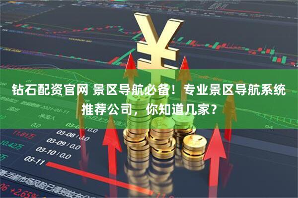 钻石配资官网 景区导航必备！专业景区导航系统推荐公司，你知道几家？