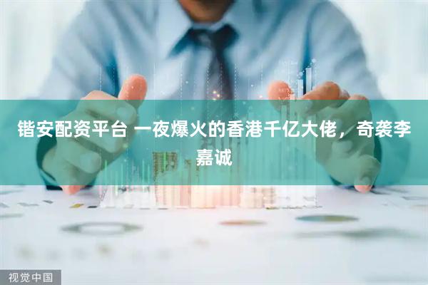 锴安配资平台 一夜爆火的香港千亿大佬，奇袭李嘉诚