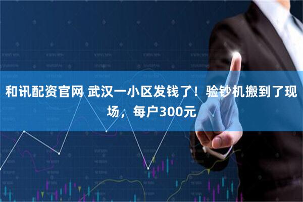和讯配资官网 武汉一小区发钱了！验钞机搬到了现场，每户300元